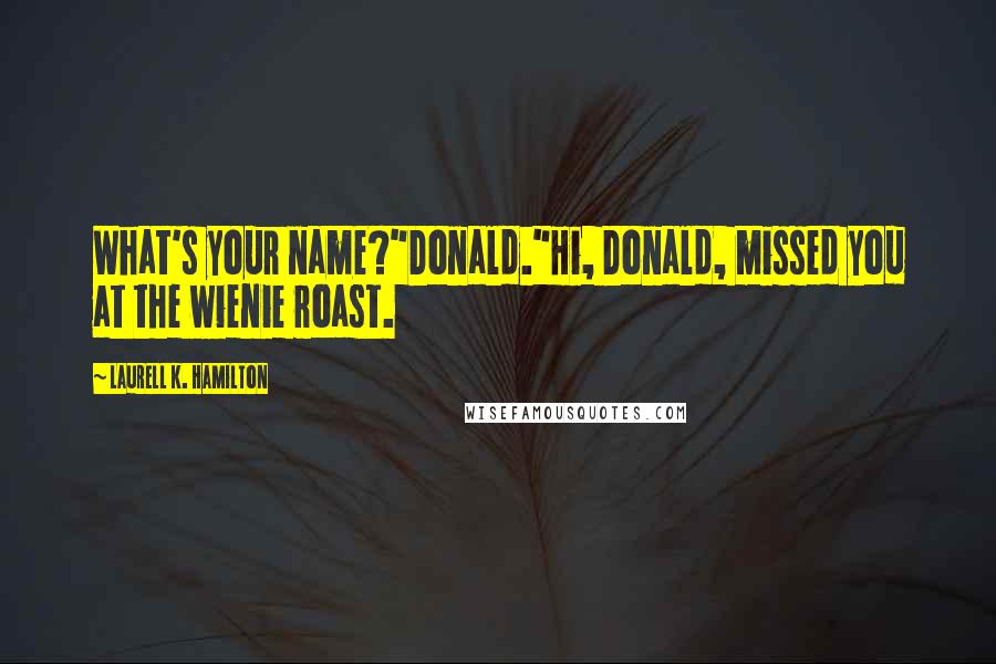 Laurell K. Hamilton Quotes: What's your name?"Donald."Hi, Donald, missed you at the wienie roast.