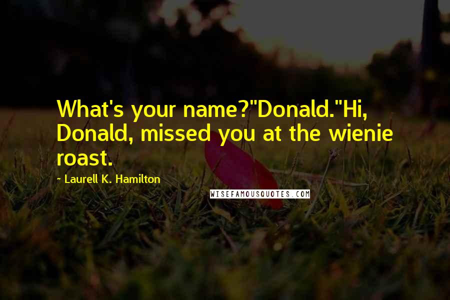 Laurell K. Hamilton Quotes: What's your name?"Donald."Hi, Donald, missed you at the wienie roast.