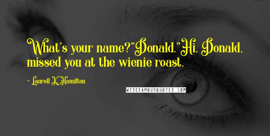 Laurell K. Hamilton Quotes: What's your name?"Donald."Hi, Donald, missed you at the wienie roast.