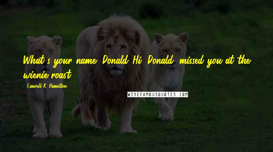 Laurell K. Hamilton Quotes: What's your name?"Donald."Hi, Donald, missed you at the wienie roast.