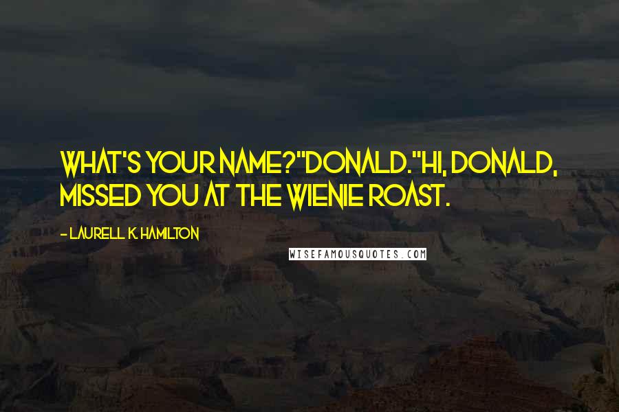 Laurell K. Hamilton Quotes: What's your name?"Donald."Hi, Donald, missed you at the wienie roast.