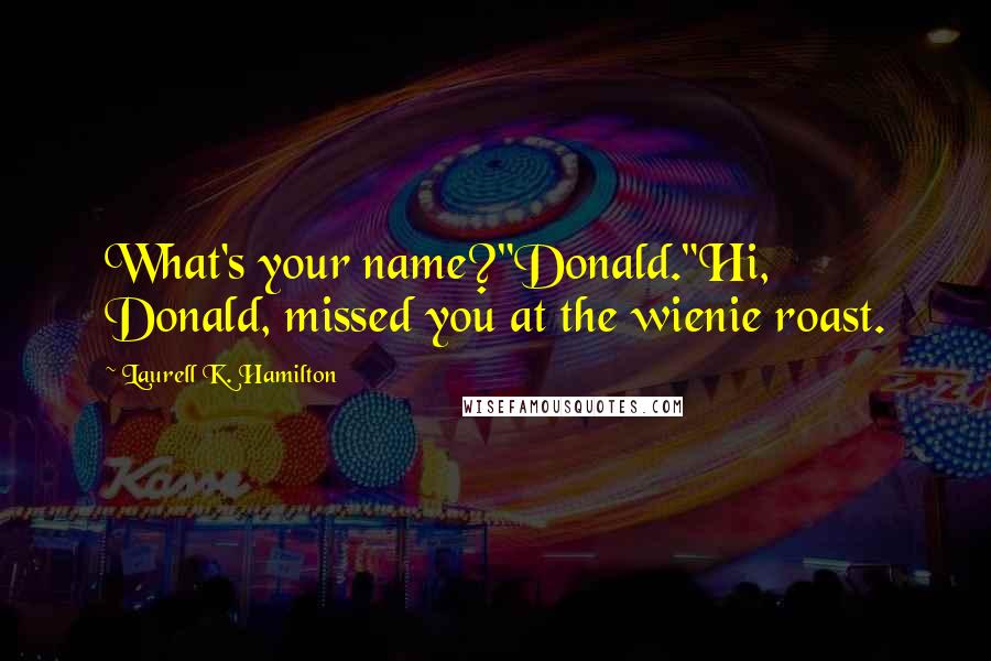 Laurell K. Hamilton Quotes: What's your name?"Donald."Hi, Donald, missed you at the wienie roast.