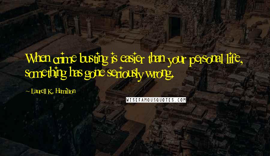 Laurell K. Hamilton Quotes: When crime busting is easier than your personal life, something has gone seriously wrong.