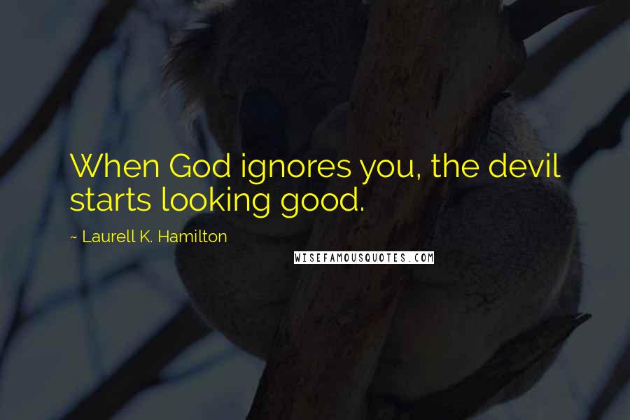 Laurell K. Hamilton Quotes: When God ignores you, the devil starts looking good.