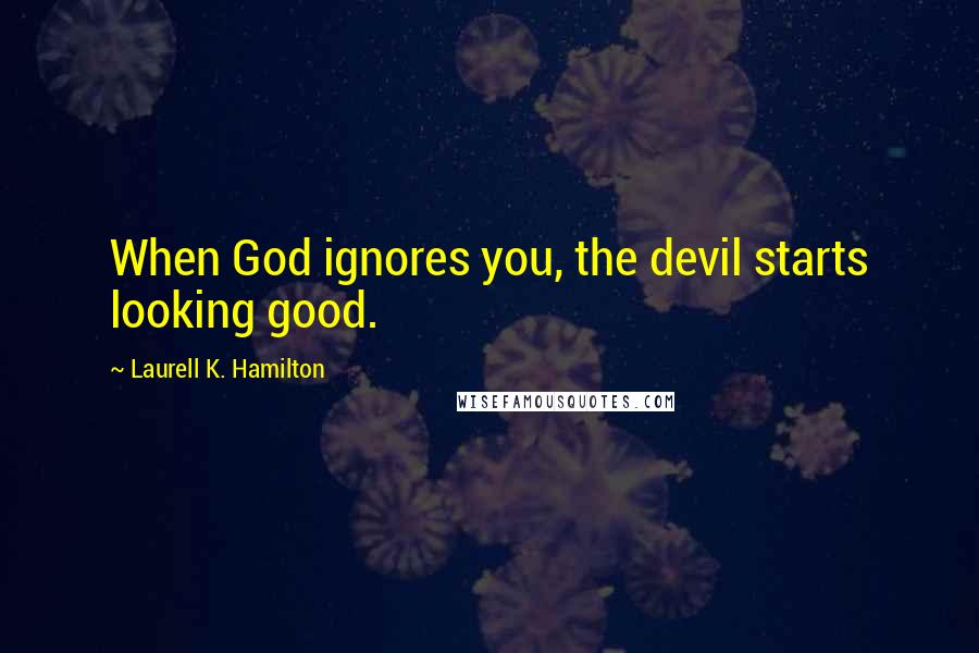 Laurell K. Hamilton Quotes: When God ignores you, the devil starts looking good.