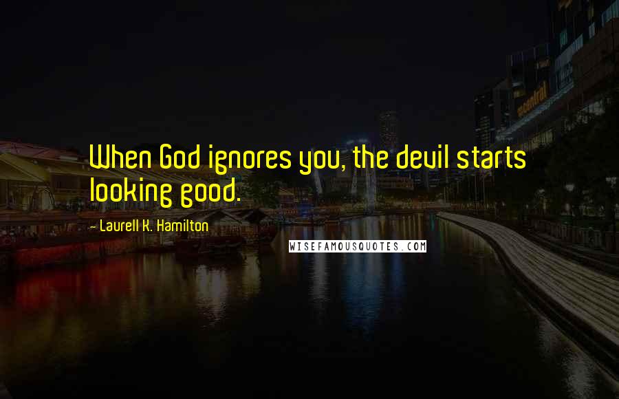 Laurell K. Hamilton Quotes: When God ignores you, the devil starts looking good.