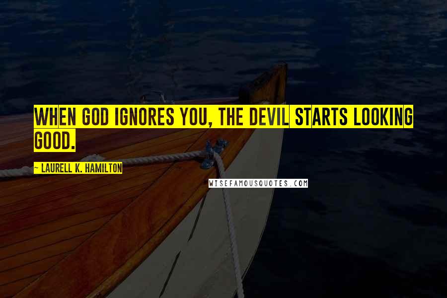 Laurell K. Hamilton Quotes: When God ignores you, the devil starts looking good.