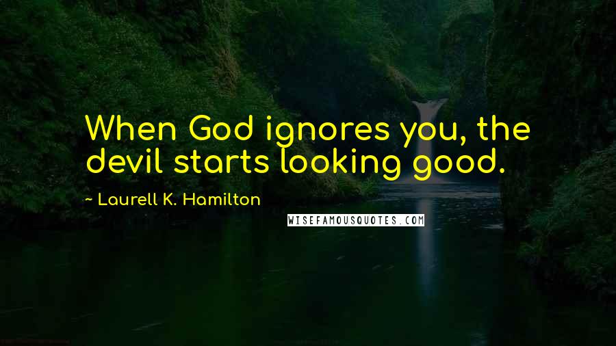 Laurell K. Hamilton Quotes: When God ignores you, the devil starts looking good.