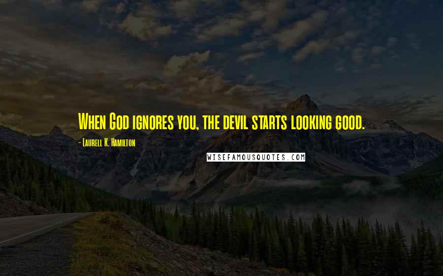 Laurell K. Hamilton Quotes: When God ignores you, the devil starts looking good.