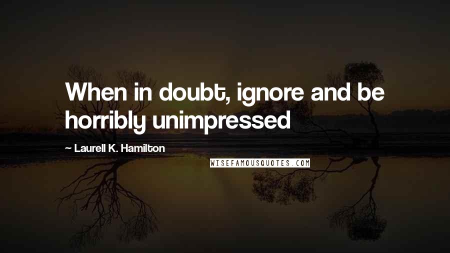Laurell K. Hamilton Quotes: When in doubt, ignore and be horribly unimpressed