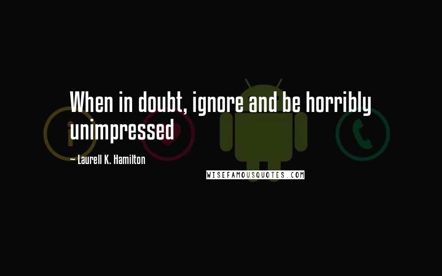 Laurell K. Hamilton Quotes: When in doubt, ignore and be horribly unimpressed