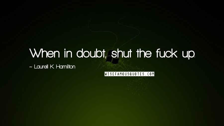 Laurell K. Hamilton Quotes: When in doubt, shut the fuck up.