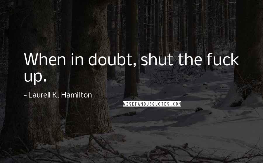 Laurell K. Hamilton Quotes: When in doubt, shut the fuck up.