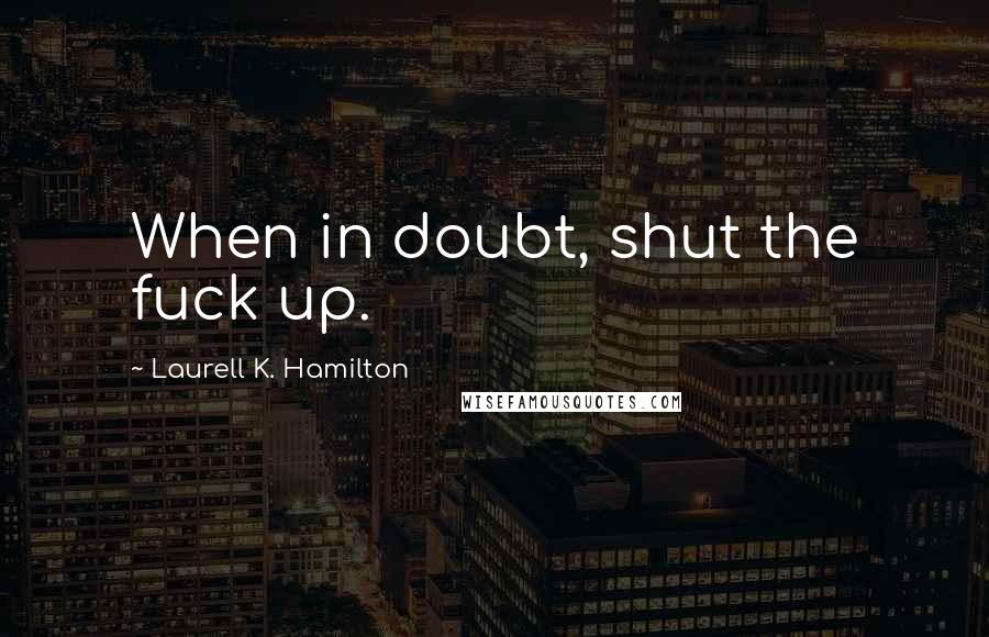 Laurell K. Hamilton Quotes: When in doubt, shut the fuck up.