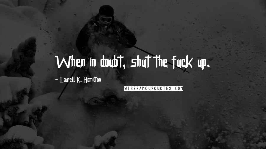 Laurell K. Hamilton Quotes: When in doubt, shut the fuck up.