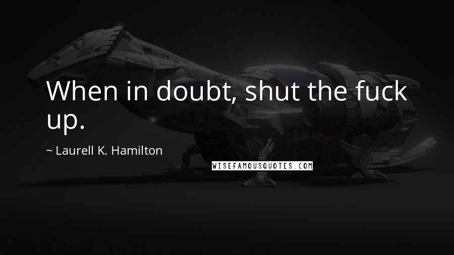 Laurell K. Hamilton Quotes: When in doubt, shut the fuck up.