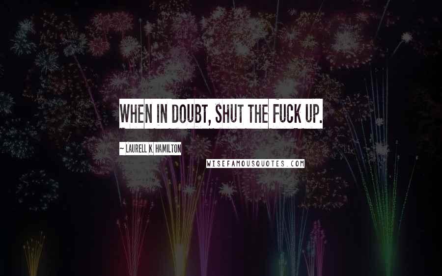 Laurell K. Hamilton Quotes: When in doubt, shut the fuck up.