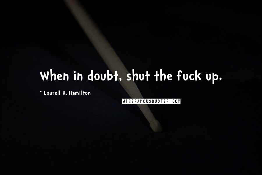 Laurell K. Hamilton Quotes: When in doubt, shut the fuck up.