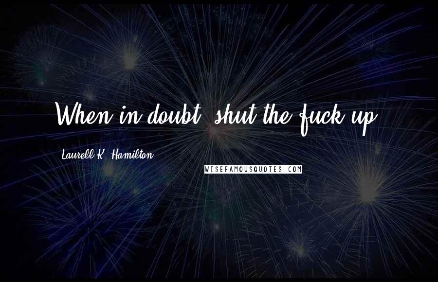 Laurell K. Hamilton Quotes: When in doubt, shut the fuck up.