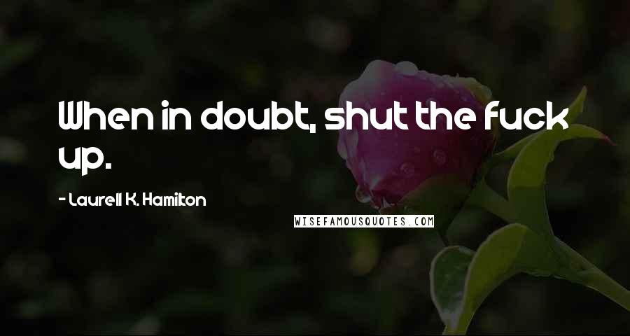 Laurell K. Hamilton Quotes: When in doubt, shut the fuck up.