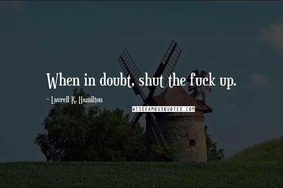 Laurell K. Hamilton Quotes: When in doubt, shut the fuck up.