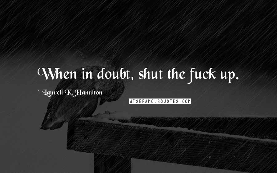 Laurell K. Hamilton Quotes: When in doubt, shut the fuck up.