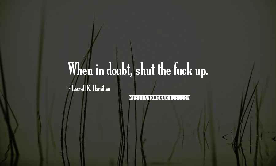 Laurell K. Hamilton Quotes: When in doubt, shut the fuck up.