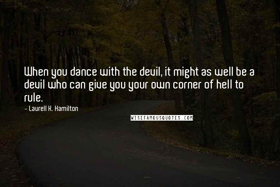Laurell K. Hamilton Quotes: When you dance with the devil, it might as well be a devil who can give you your own corner of hell to rule.