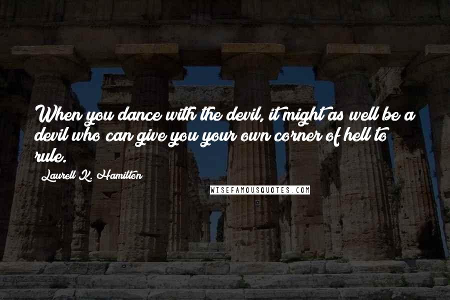 Laurell K. Hamilton Quotes: When you dance with the devil, it might as well be a devil who can give you your own corner of hell to rule.