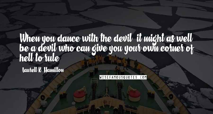 Laurell K. Hamilton Quotes: When you dance with the devil, it might as well be a devil who can give you your own corner of hell to rule.