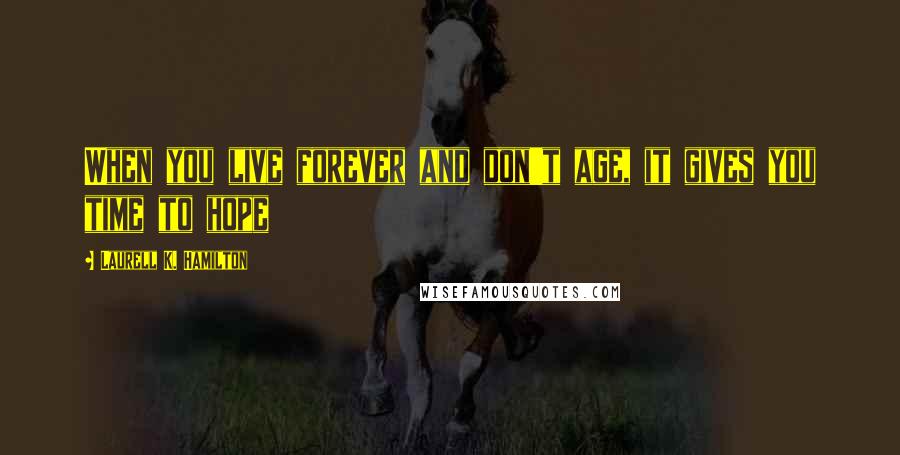 Laurell K. Hamilton Quotes: When you live forever and don't age, it gives you time to hope
