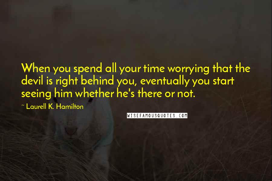 Laurell K. Hamilton Quotes: When you spend all your time worrying that the devil is right behind you, eventually you start seeing him whether he's there or not.