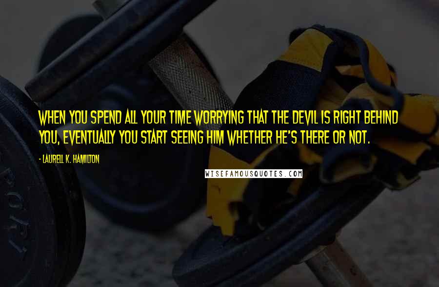 Laurell K. Hamilton Quotes: When you spend all your time worrying that the devil is right behind you, eventually you start seeing him whether he's there or not.