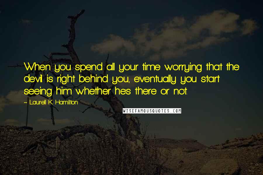 Laurell K. Hamilton Quotes: When you spend all your time worrying that the devil is right behind you, eventually you start seeing him whether he's there or not.