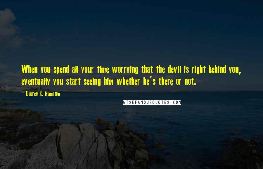 Laurell K. Hamilton Quotes: When you spend all your time worrying that the devil is right behind you, eventually you start seeing him whether he's there or not.