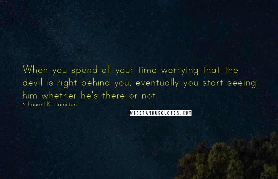 Laurell K. Hamilton Quotes: When you spend all your time worrying that the devil is right behind you, eventually you start seeing him whether he's there or not.