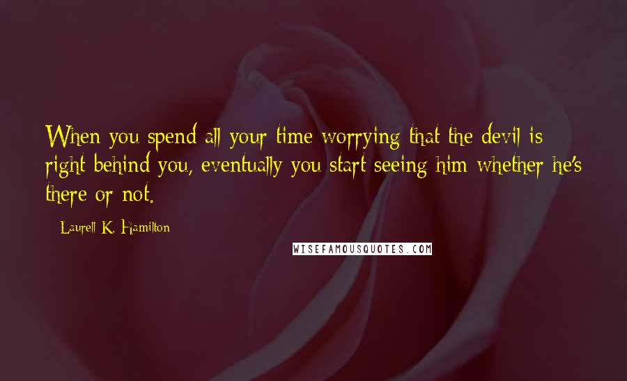 Laurell K. Hamilton Quotes: When you spend all your time worrying that the devil is right behind you, eventually you start seeing him whether he's there or not.