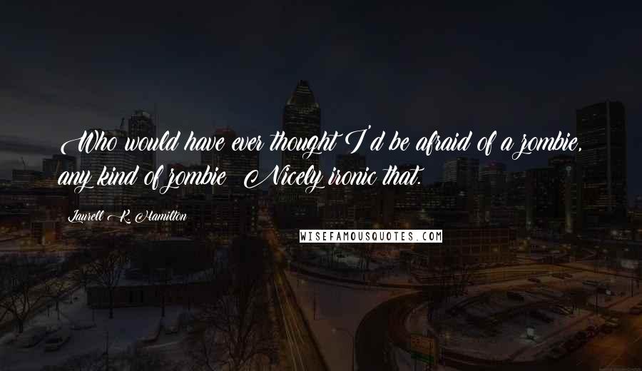 Laurell K. Hamilton Quotes: Who would have ever thought I'd be afraid of a zombie, any kind of zombie? Nicely ironic that.