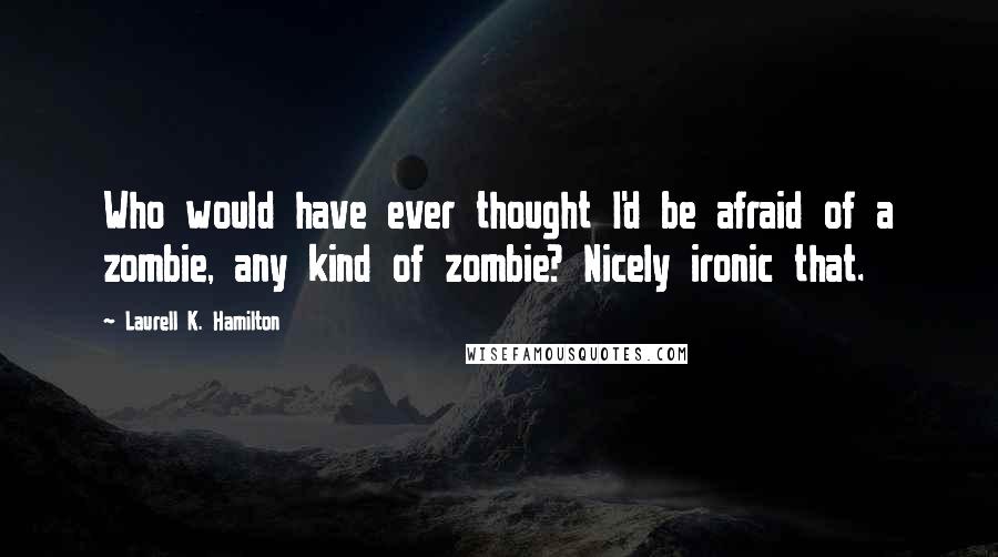 Laurell K. Hamilton Quotes: Who would have ever thought I'd be afraid of a zombie, any kind of zombie? Nicely ironic that.