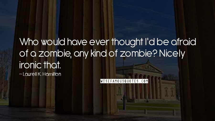 Laurell K. Hamilton Quotes: Who would have ever thought I'd be afraid of a zombie, any kind of zombie? Nicely ironic that.