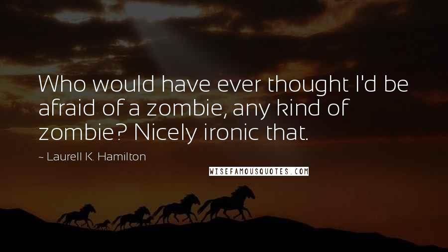 Laurell K. Hamilton Quotes: Who would have ever thought I'd be afraid of a zombie, any kind of zombie? Nicely ironic that.