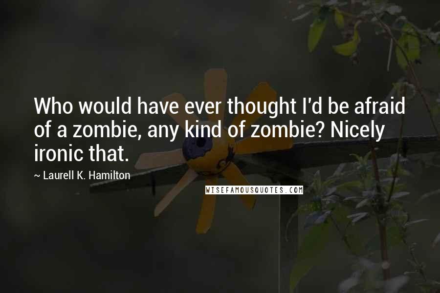 Laurell K. Hamilton Quotes: Who would have ever thought I'd be afraid of a zombie, any kind of zombie? Nicely ironic that.