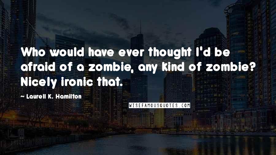 Laurell K. Hamilton Quotes: Who would have ever thought I'd be afraid of a zombie, any kind of zombie? Nicely ironic that.