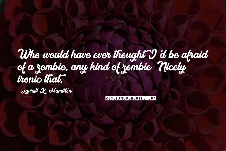 Laurell K. Hamilton Quotes: Who would have ever thought I'd be afraid of a zombie, any kind of zombie? Nicely ironic that.