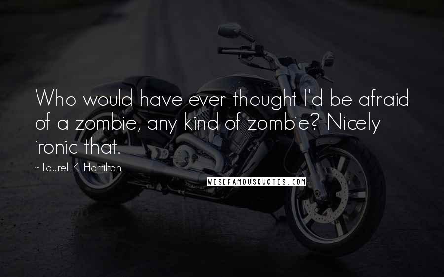 Laurell K. Hamilton Quotes: Who would have ever thought I'd be afraid of a zombie, any kind of zombie? Nicely ironic that.