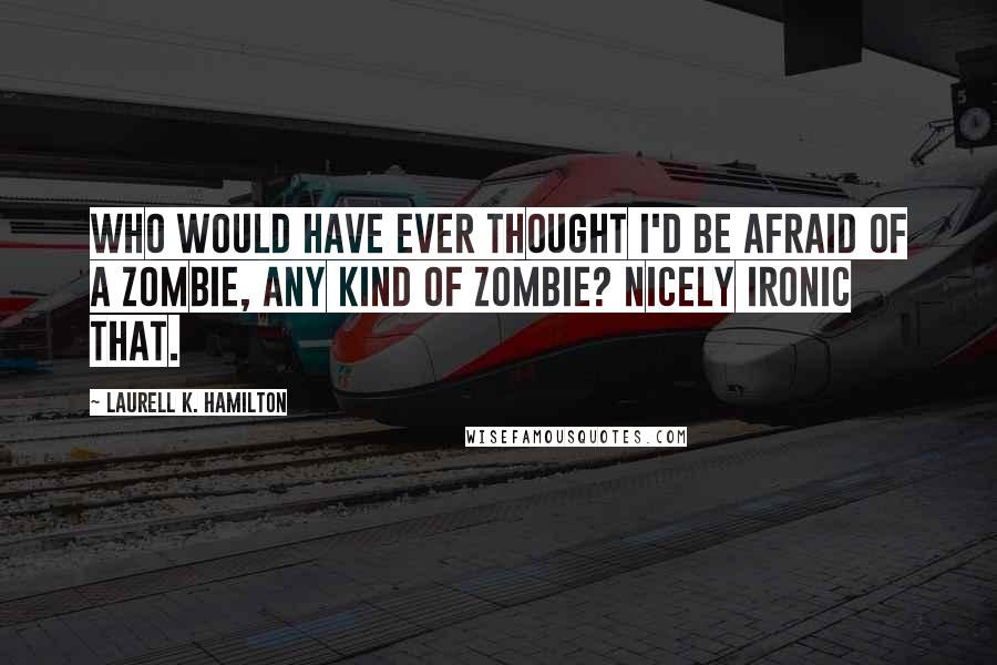 Laurell K. Hamilton Quotes: Who would have ever thought I'd be afraid of a zombie, any kind of zombie? Nicely ironic that.