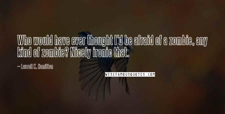 Laurell K. Hamilton Quotes: Who would have ever thought I'd be afraid of a zombie, any kind of zombie? Nicely ironic that.