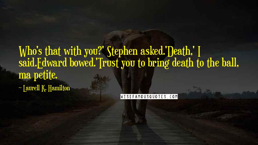 Laurell K. Hamilton Quotes: Who's that with you?' Stephen asked.'Death,' I said.Edward bowed.'Trust you to bring death to the ball, ma petite.