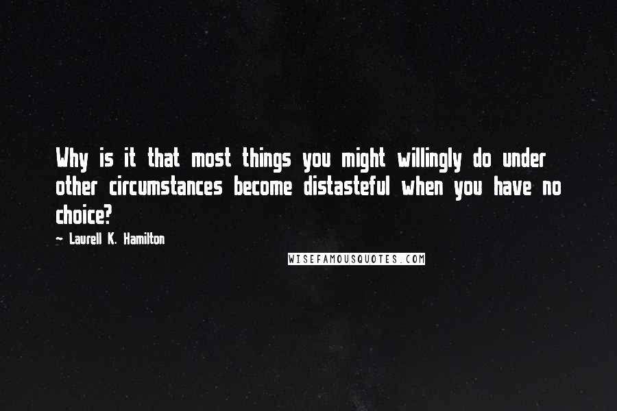 Laurell K. Hamilton Quotes: Why is it that most things you might willingly do under other circumstances become distasteful when you have no choice?