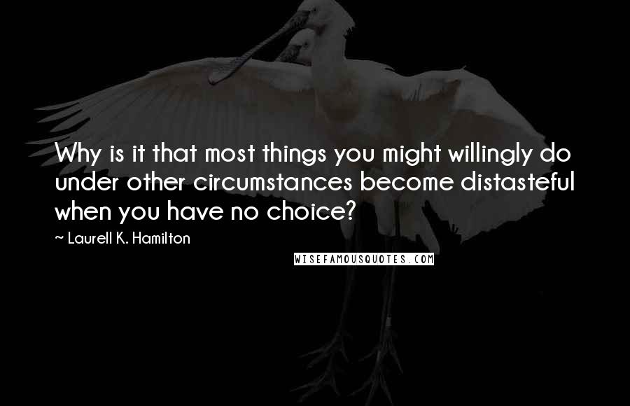 Laurell K. Hamilton Quotes: Why is it that most things you might willingly do under other circumstances become distasteful when you have no choice?